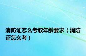 消防证怎么考取年龄要求（消防证怎么考）