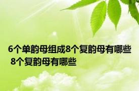 6个单韵母组成8个复韵母有哪些 8个复韵母有哪些 