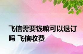 飞信需要钱嘛可以退订吗 飞信收费 