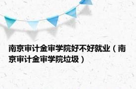 南京审计金审学院好不好就业（南京审计金审学院垃圾）