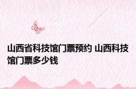 山西省科技馆门票预约 山西科技馆门票多少钱 