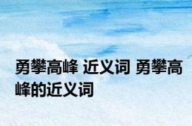 勇攀高峰 近义词 勇攀高峰的近义词 