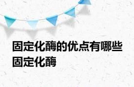 固定化酶的优点有哪些 固定化酶 