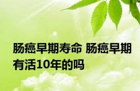 肠癌早期寿命 肠癌早期有活10年的吗 