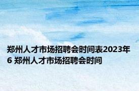 郑州人才市场招聘会时间表2023年6 郑州人才市场招聘会时间 