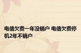 电信欠费一年没销户 电信欠费停机2年不销户 