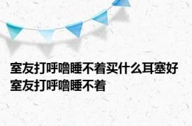 室友打呼噜睡不着买什么耳塞好 室友打呼噜睡不着 