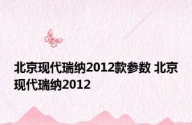 北京现代瑞纳2012款参数 北京现代瑞纳2012 