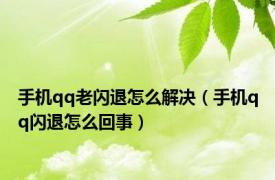 手机qq老闪退怎么解决（手机qq闪退怎么回事）