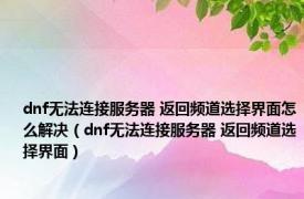 dnf无法连接服务器 返回频道选择界面怎么解决（dnf无法连接服务器 返回频道选择界面）