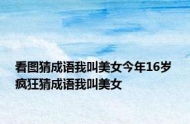 看图猜成语我叫美女今年16岁 疯狂猜成语我叫美女 