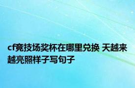 cf竞技场奖杯在哪里兑换 天越来越亮照样子写句子 