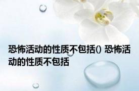 恐怖活动的性质不包括() 恐怖活动的性质不包括 