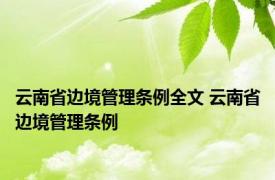 云南省边境管理条例全文 云南省边境管理条例 