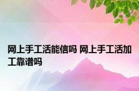 网上手工活能信吗 网上手工活加工靠谱吗 