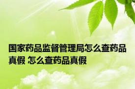 国家药品监督管理局怎么查药品真假 怎么查药品真假 