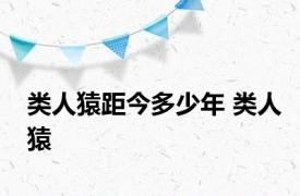 类人猿距今多少年 类人猿 