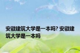 安徽建筑大学是一本吗? 安徽建筑大学是一本吗 