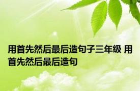 用首先然后最后造句子三年级 用首先然后最后造句 