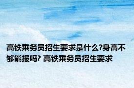 高铁乘务员招生要求是什么?身高不够能报吗? 高铁乘务员招生要求 