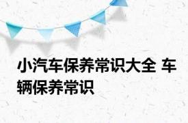 小汽车保养常识大全 车辆保养常识 