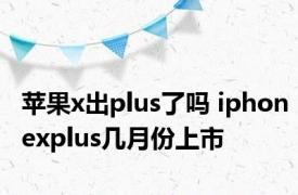 苹果x出plus了吗 iphonexplus几月份上市 