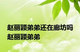 赵丽颖弟弟还在廊坊吗 赵丽颖弟弟 