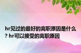 hr见过的最好的离职原因是什么? hr可以接受的离职原因 