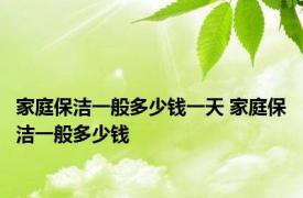 家庭保洁一般多少钱一天 家庭保洁一般多少钱 