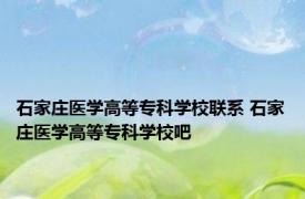 石家庄医学高等专科学校联系 石家庄医学高等专科学校吧 