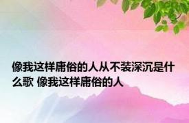 像我这样庸俗的人从不装深沉是什么歌 像我这样庸俗的人 