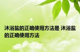 沐浴盐的正确使用方法是 沐浴盐的正确使用方法 