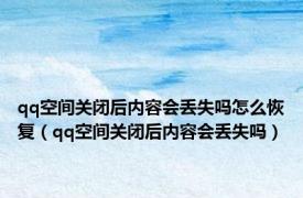 qq空间关闭后内容会丢失吗怎么恢复（qq空间关闭后内容会丢失吗）