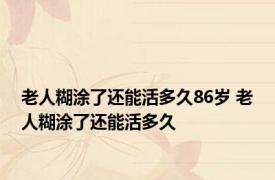 老人糊涂了还能活多久86岁 老人糊涂了还能活多久 