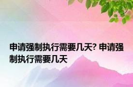 申请强制执行需要几天? 申请强制执行需要几天 