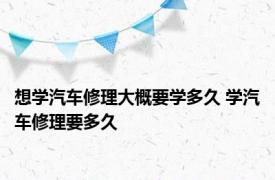 想学汽车修理大概要学多久 学汽车修理要多久 