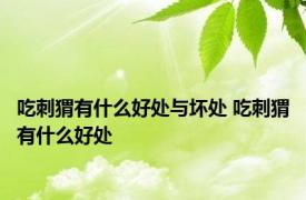 吃刺猬有什么好处与坏处 吃刺猬有什么好处 