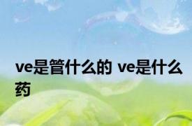 ve是管什么的 ve是什么药 