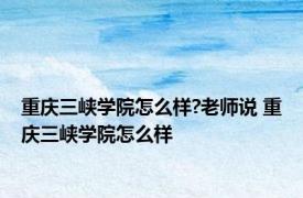 重庆三峡学院怎么样?老师说 重庆三峡学院怎么样 