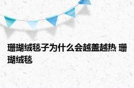 珊瑚绒毯子为什么会越盖越热 珊瑚绒毯 