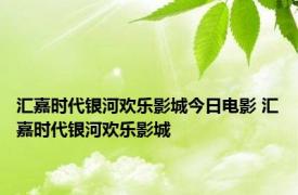 汇嘉时代银河欢乐影城今日电影 汇嘉时代银河欢乐影城 