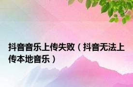 抖音音乐上传失败（抖音无法上传本地音乐）