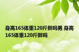 身高165体重120斤胖吗男 身高165体重120斤胖吗 