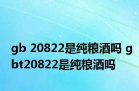 gb 20822是纯粮酒吗 gbt20822是纯粮酒吗 