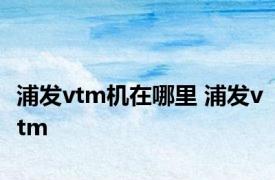 浦发vtm机在哪里 浦发vtm 