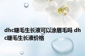 dhc睫毛生长液可以涂眉毛吗 dhc睫毛生长液价格 