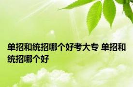 单招和统招哪个好考大专 单招和统招哪个好 