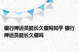 银行押运员能长久做吗知乎 银行押运员能长久做吗 