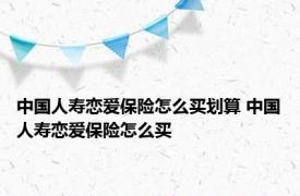 中国人寿恋爱保险怎么买划算 中国人寿恋爱保险怎么买 