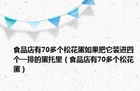 食品店有70多个松花蛋如果把它装进四个一排的蛋托里（食品店有70多个松花蛋）